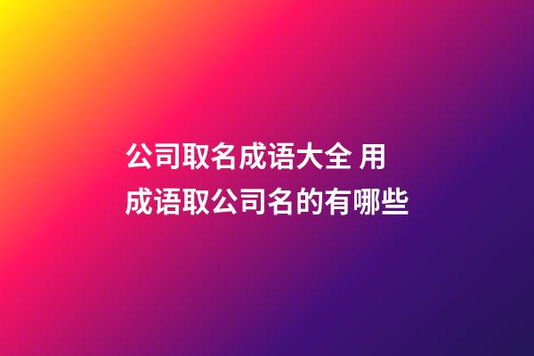 公司取名成语大全 用成语取公司名的有哪些-第1张-公司起名-玄机派